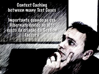 Context Caching
bet ween many Test Cases

 Importante quando se usa
  Hibernate devido ao alto
custo da criação da Session
          Factory
 