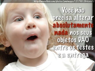 http://www.ﬂickr.com/photos/jamimages/121750129/sizes/l/



                     Você não
                 precisa alterar
                 absolutamente
                  nada nos seus
                   objetos DAO
                 entre os testes
                   e a entrega
 
