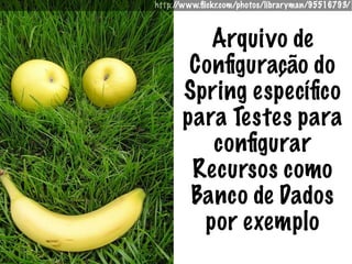 http://www.ﬂickr.com/photos/libraryman/95516793/



         Arquivo de
       Conﬁguração do
      Spring especíﬁco
      para Testes para
         conﬁgurar
       Recursos como
       Banco de Dados
        por exemplo
 