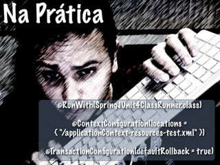 Na Prática


       @RunWith(SpringJUnit4ClassRunner.class)

            @ContextConﬁguration(locations =
      { "/applicationContext-resources-test.xml" })

    @TransactionConﬁguration(defaultRollback = true)
 