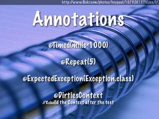 http://www.ﬂickr.com/photos/heypaul/107326157/sizes/l/




   Annotations
         @Timed(mills=1000)

                  @Repeat(5)

@ExpectedException(Exception.class)

            @DirtiesContext
      //Rebuild   the Context after the test
 