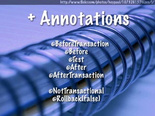 http://www.ﬂickr.com/photos/heypaul/107326157/sizes/l/




+ Annotations
   @BeforeTransaction
       @Before
        @Test
       @After
  @AfterTransaction

  @NotTransactional
   @Rollback(false)
 