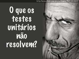 http://www.ﬂickr.com/photos/cuppini/3211910657/




 O que os
  testes
unitários
   não
resolvem?
 
