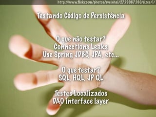 http://www.ﬂickr.com/photos/sveinhal/2729087260/sizes/l/


Testando Código de Persistência


       O que não testar?
      Connections Leaks
  Use Spring JDBC, JPA, etc...

        O que testar?
       SQL, HQL, JP QL

      Testes Localizados
     DAO interface layer
 