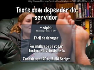 http://www.ﬂickr.com/photos/colorblindpicaso/3399410617/sizes/o/



Teste sem depender do
       servidor
                 + rápido
            Mesmo do que Tomcat ou Jetty



          Fácil de debugar

       Possibilidade de rodar
      testes individualmente

  Rode de sua IDE ou Build Script
 