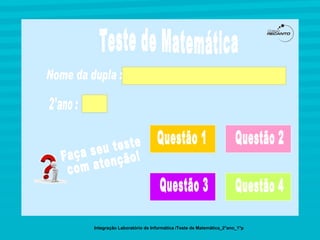 Teste de Matemática Integração Laboratório de Informática /Teste de Matemática_2°ano_1°p 2°ano : Nome da dupla :  Questão 1 Faça seu teste  com atenção! Questão 2 Questão 3 Questão 4 