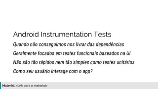 Material: https://www.slideshare.net/elias.nogueira/testes-de-ponta-a-ponta
Android Instrumentation Tests
Quando não conseguimos nos livrar das dependências
Não são tão rápidos nem tão simples como testes unitários
Geralmente focados em testes funcionais baseados na UI
Como seu usuário interage com o app?
 