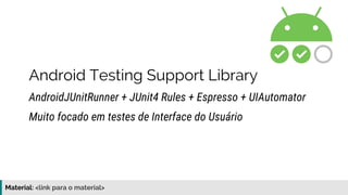 Material: https://www.slideshare.net/elias.nogueira/testes-de-ponta-a-ponta
Android Testing Support Library
AndroidJUnitRunner + JUnit4 Rules + Espresso + UIAutomator
Muito focado em testes de Interface do Usuário
 