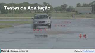 Material: https://www.slideshare.net/elias.nogueira/testes-de-ponta-a-ponta
Testes de Aceitação
Photo by TireRack.com
 