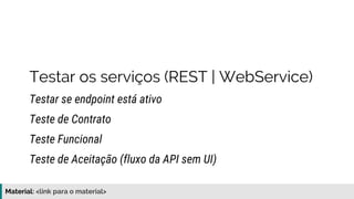 Material: https://www.slideshare.net/elias.nogueira/testes-de-ponta-a-ponta
Testar os serviços (REST | WebService)
Testar se endpoint está ativo
Teste Funcional
Teste de Contrato
Teste de Aceitação (fluxo da API sem UI)
 