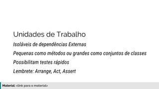 Material: https://www.slideshare.net/elias.nogueira/testes-de-ponta-a-ponta
Unidades de Trabalho
Isoláveis de dependências Externas
Possibilitam testes rápidos
Pequenas como métodos ou grandes como conjuntos de classes
Lembrete: Arrange, Act, Assert
 