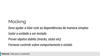 Material: https://www.slideshare.net/elias.nogueira/testes-de-ponta-a-ponta
Mocking
Deve ajudar a lidar com as dependências de maneira simples
Prover objetos dublês (mocks, stubs etc)
Isolar a unidade a ser testada
Fornecer controle sobre comportamento e estado
 