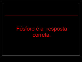 Fósforo é a  resposta correta. 