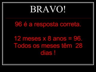 BRAVO! 96 é a resposta correta. 12 meses x 8 anos = 96. Todos os meses têm  28 dias ! 