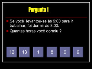 Se você  levantou-se às 9:00 para ir  trabalhar; foi dormir às 8:00. Quantas horas você dormiu ? 1 8 0 9 12 13 Pergunta 1 