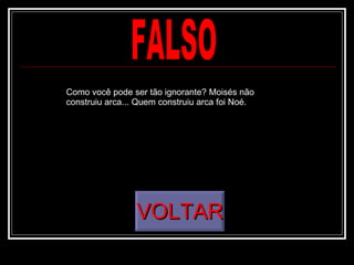 FALSO VOLTAR Como você pode ser tão ignorante? Moisés não construiu arca... Quem construiu arca foi Noé. 