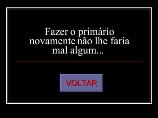 Fazer o primário novamente não lhe faria mal algum...  VOLTAR 