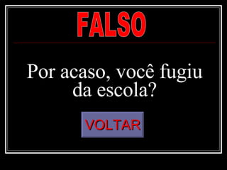 Por acaso, você fugiu da escola? FALSO VOLTAR 