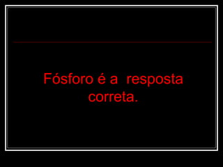 Fósforo é a  resposta correta. 
