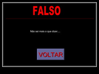FALSO VOLTAR Não sei mais o que dizer.... 