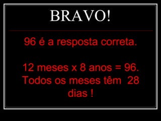 BRAVO! 96 é a resposta correta. 12 meses x 8 anos = 96. Todos os meses têm  28 dias ! 