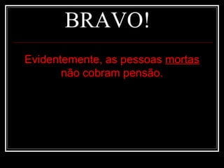 BRAVO! Evidentemente, as pessoas  mortas  não cobram pensão. 