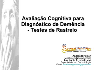 Avaliação Cognitiva para Diagnóstico de Demência - Testes de Rastreio   Andrea Dircksen Mestre em Neurociências Ana Lucia Azoubel Helal Especialista em Gerontologia Email:  [email_address] 