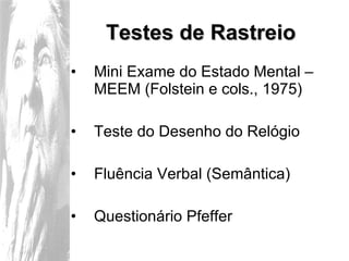 Testes de Rastreio Mini Exame do Estado Mental – MEEM (Folstein e cols., 1975) Teste do Desenho do Relógio  Fluência Verbal (Semântica) Questionário Pfeffer 