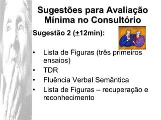 Sugestões para Avaliação Mínima no Consultório Sugestão 2 ( + 12min): Lista de Figuras (três primeiros ensaios) TDR Fluência Verbal Semântica  Lista de Figuras – recuperação e reconhecimento 