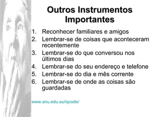 Outros Instrumentos Importantes Reconhecer familiares e amigos Lembrar-se de coisas que aconteceram recentemente Lembrar-se do que conversou nos últimos dias Lembrar-se do seu endereço e telefone Lembrar-se do dia e mês corrente Lembrar-se de onde as coisas são guardadas www.anu.edu.au/iqcode/ 