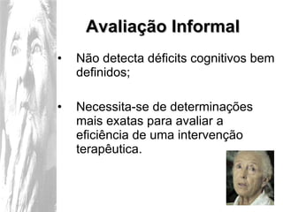 Avaliação Informal Não detecta déficits cognitivos bem definidos; Necessita-se de determinações mais exatas para avaliar a eficiência de uma intervenção terapêutica.  