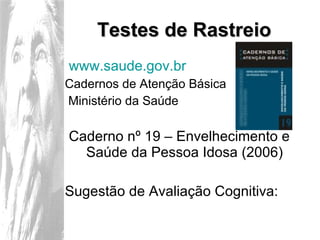 Testes de Rastreio www.saude.gov.br   Cadernos de Atenção Básica  Ministério da Saúde Caderno nº 19 – Envelhecimento e Saúde da Pessoa Idosa (2006) Sugestão de Avaliação Cognitiva: 
