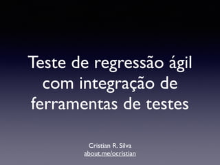 Teste de regressão ágil 
com integração de 
ferramentas de testes 
Cristian R. Silva 
about.me/ocristian 
 