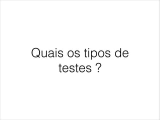 Quais os tipos de
testes ?

 