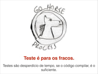 Teste é para os fracos.
Testes são desperdício de tempo, se o código compilar, é o
suﬁciente.

 
