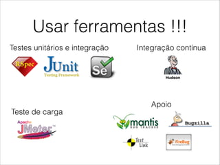 Usar ferramentas !!!
Testes unitários e integração

Integração contínua

Hudson

Teste de carga

Apoio

 