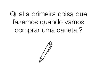 Qual a primeira coisa que
fazemos quando vamos
comprar uma caneta ?

 