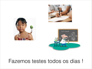 Fazemos testes todos os dias !

 