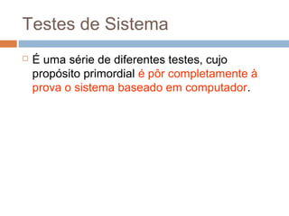 Testes de Sistema
 É uma série de diferentes testes, cujo
propósito primordial é pôr completamente à
prova o sistema baseado em computador.
 