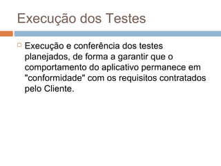 Execução dos Testes
 Execução e conferência dos testes
planejados, de forma a garantir que o
comportamento do aplicativo permanece em
"conformidade" com os requisitos contratados
pelo Cliente.
 