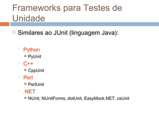 Frameworks para Testes de
Unidade
 Similares ao JUnit (linguagem Java):
 Python
 PyUnit
 C++
 CppUnit
 Perl
 PerlUnit
 .NET
 NUnit, NUnitForms, dotUnit, EasyMock.NET, csUnit
 