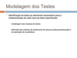 Modelagem dos Testes
 Identificação de todos os elementos necessários para a
implementação de cada caso de teste especificado:
 modelagem das massas de testes
 definição dos critérios de tratamento de arquivos (descaracterização e
comparação de resultados).
 