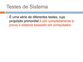 Testes de Sistema
 É uma série de diferentes testes, cujo
propósito primordial é pôr completamente à
prova o sistema baseado em computador.
 