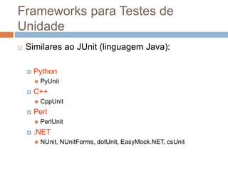 Frameworks para Testes de
Unidade
 Similares ao JUnit (linguagem Java):
 Python
 PyUnit
 C++
 CppUnit
 Perl
 PerlUnit
 .NET
 NUnit, NUnitForms, dotUnit, EasyMock.NET, csUnit
 