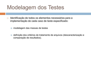 Modelagem dos Testes
 Identificação de todos os elementos necessários para a
implementação de cada caso de teste especificado:
 modelagem das massas de testes
 definição dos critérios de tratamento de arquivos (descaracterização e
comparação de resultados).
 