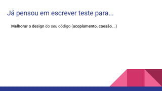 Já pensou em escrever teste para...
Melhorar o design do seu código (acoplamento, coesão, ..)
 