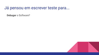 Já pensou em escrever teste para...
Debugar o Software?
 