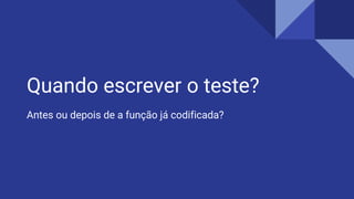 Quando escrever o teste?
Antes ou depois de a função já codificada?
 