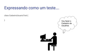 Expressando como um teste….
class CadastroUsuarioTest {
} Vou fazer o
Cadastro de
Usuários
 