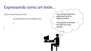 Expressando como um teste….
class CadastroUsuarioTest {
deveInserirNovoUsuarioNoBanco() {
}
}
Vou começar fazendo a
parte que insere os
dados no banco…
Começando no cenário
de inserir um novo
usuário...
 